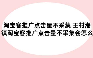 淘宝客推广点击量不采集 王村港镇淘宝客推广点击量不采集会怎么样